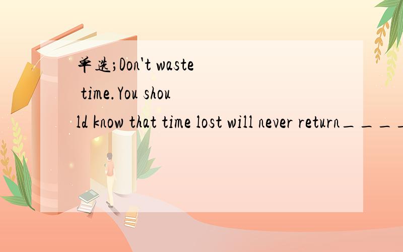 单选；Don't waste time.You should know that time lost will never return______A no longerB some more C any moreD no more选哪一个?