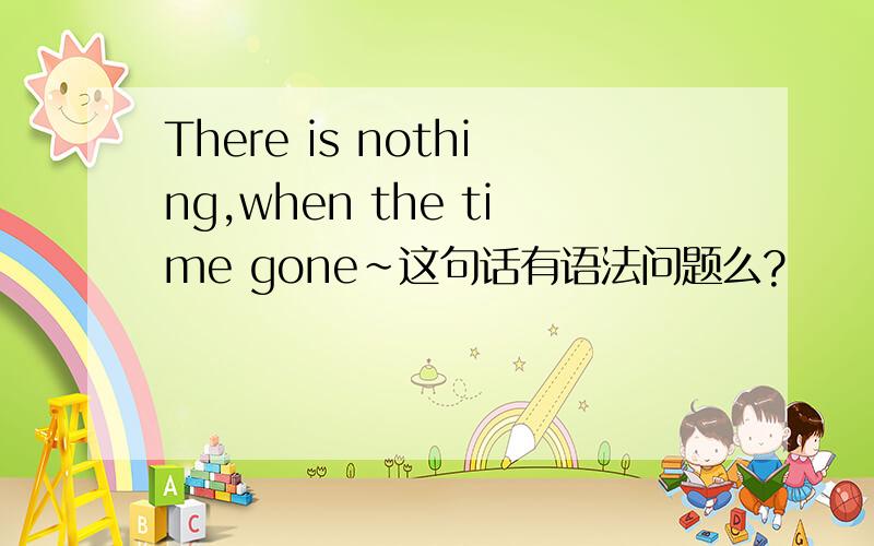 There is nothing,when the time gone~这句话有语法问题么?