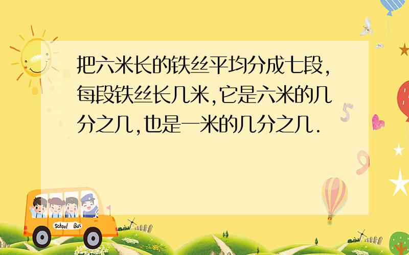 把六米长的铁丝平均分成七段,每段铁丝长几米,它是六米的几分之几,也是一米的几分之几.