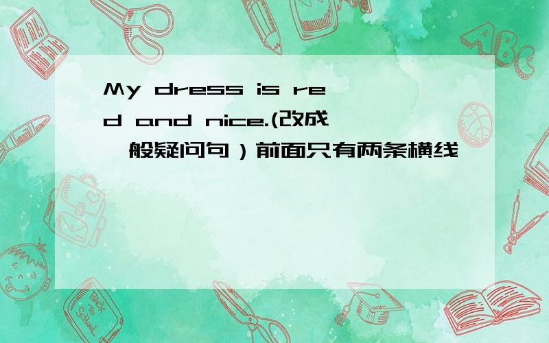 My dress is red and nice.(改成一般疑问句）前面只有两条横线