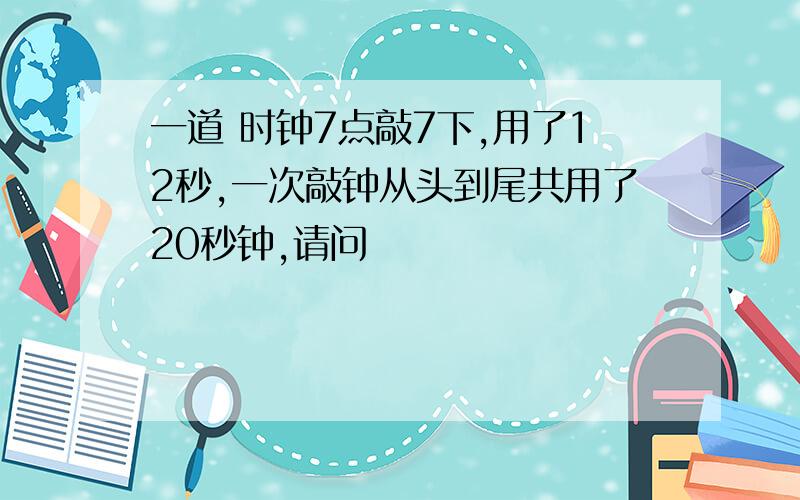 一道 时钟7点敲7下,用了12秒,一次敲钟从头到尾共用了20秒钟,请问