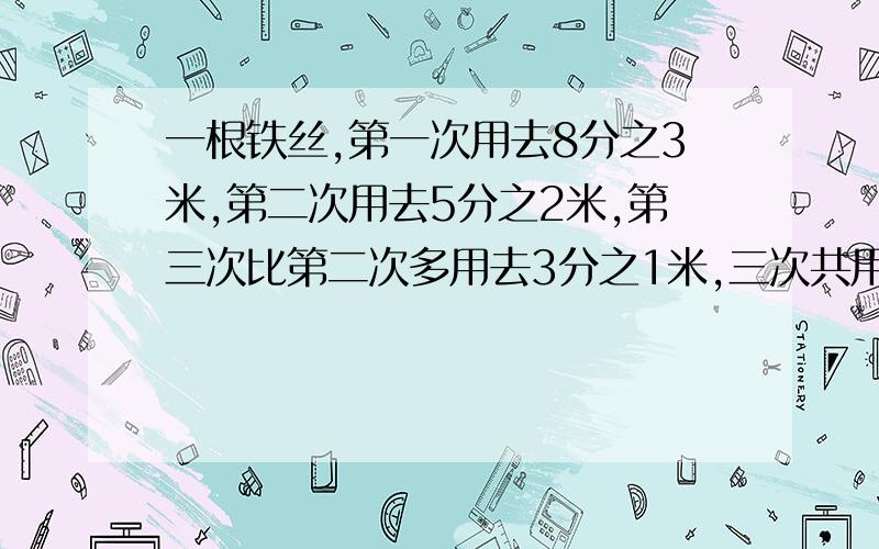 一根铁丝,第一次用去8分之3米,第二次用去5分之2米,第三次比第二次多用去3分之1米,三次共用去过多少米