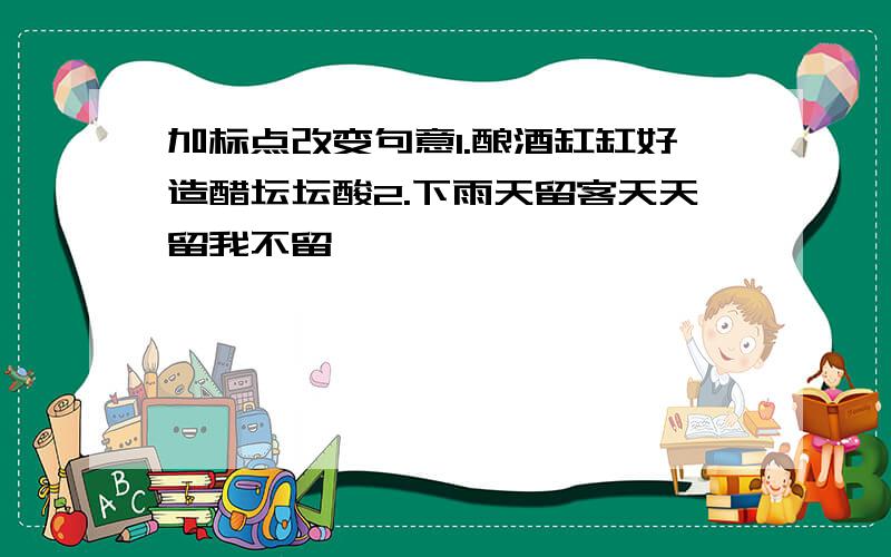 加标点改变句意1.酿酒缸缸好造醋坛坛酸2.下雨天留客天天留我不留