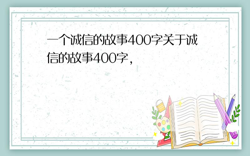 一个诚信的故事400字关于诚信的故事400字,