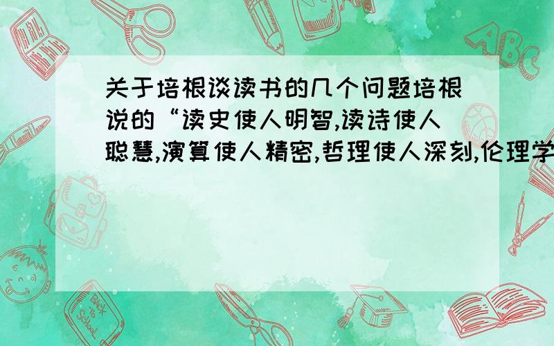 关于培根谈读书的几个问题培根说的“读史使人明智,读诗使人聪慧,演算使人精密,哲理使人深刻,伦理学使人有修养,逻辑修辞使人善辩.” 多读史、诗就可以使人变聪明吗?另外逻辑修辞是什