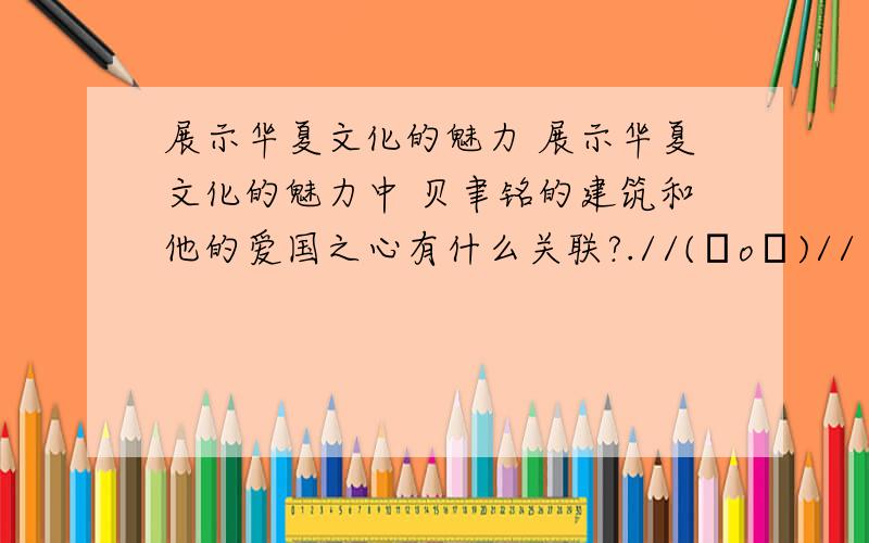 展示华夏文化的魅力 展示华夏文化的魅力中 贝聿铭的建筑和他的爱国之心有什么关联?.//(ㄒoㄒ)//