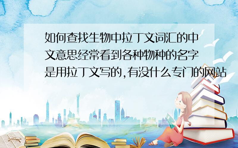 如何查找生物中拉丁文词汇的中文意思经常看到各种物种的名字是用拉丁文写的,有没什么专门的网站