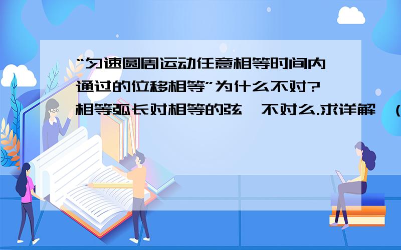 “匀速圆周运动任意相等时间内通过的位移相等”为什么不对?相等弧长对相等的弦,不对么.求详解,(物理弱爆孩纸求详解!)