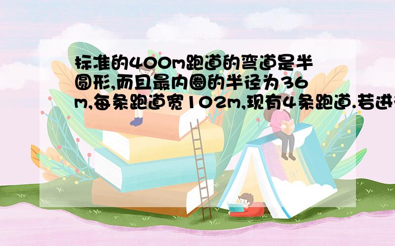 标准的400m跑道的弯道是半圆形,而且最内圈的半径为36m,每条跑道宽102m,现有4条跑道.若进行400m赛跑,第二跑道的运动员要比第一跑道的运动员提前跑多少米?