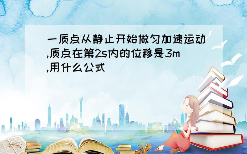 一质点从静止开始做匀加速运动,质点在第2s内的位移是3m,用什么公式