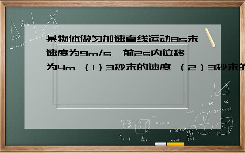 某物体做匀加速直线运动8s末速度为9m/s,前2s内位移为4m （1）3秒末的速度 （2）3秒末的速度 （3）通过8米所耗用的是时间