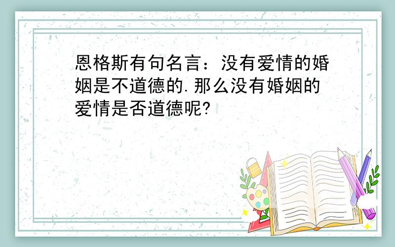 恩格斯有句名言：没有爱情的婚姻是不道德的.那么没有婚姻的爱情是否道德呢?