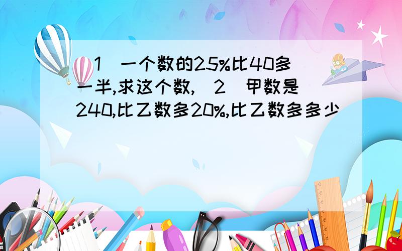 （1）一个数的25%比40多一半,求这个数,（2）甲数是240,比乙数多20%,比乙数多多少