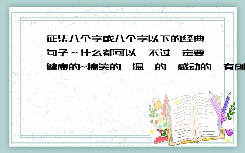 征集八个字或八个字以下的经典句子～什么都可以,不过一定要健康的~搞笑的,温馨的,感动的,有创意的,发奋向上的都可以~最好是四个字一停的,