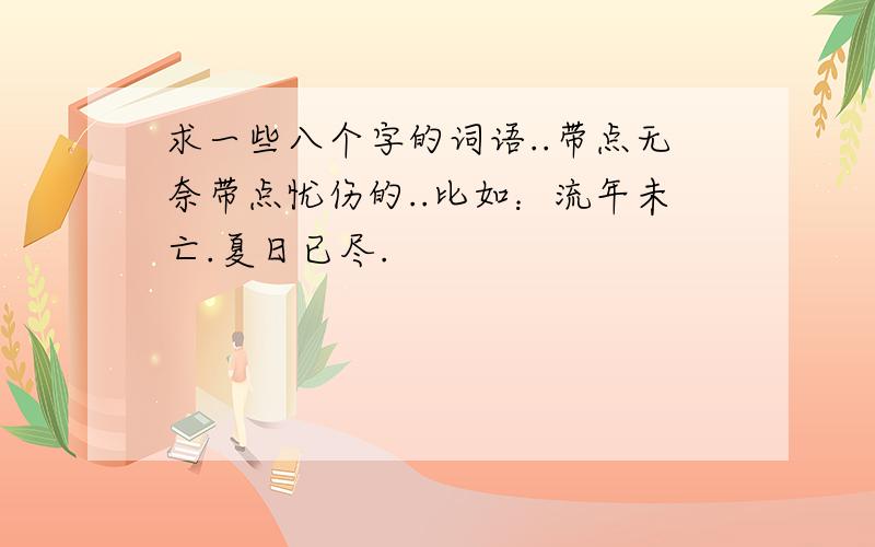 求一些八个字的词语..带点无奈带点忧伤的..比如：流年未亡.夏日已尽.