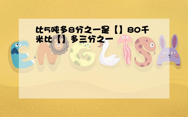 比5吨多8分之一是【】80千米比【】多三分之一