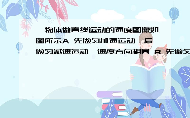 一物体做直线运动的速度图像如图所示A 先做匀加速运动,后做匀减速运动,速度方向相同 B 先做匀加速运动,后做匀减速运动,速度方向相反 C 先做匀减速运动,后做匀加速运动,速度方向相同 D先