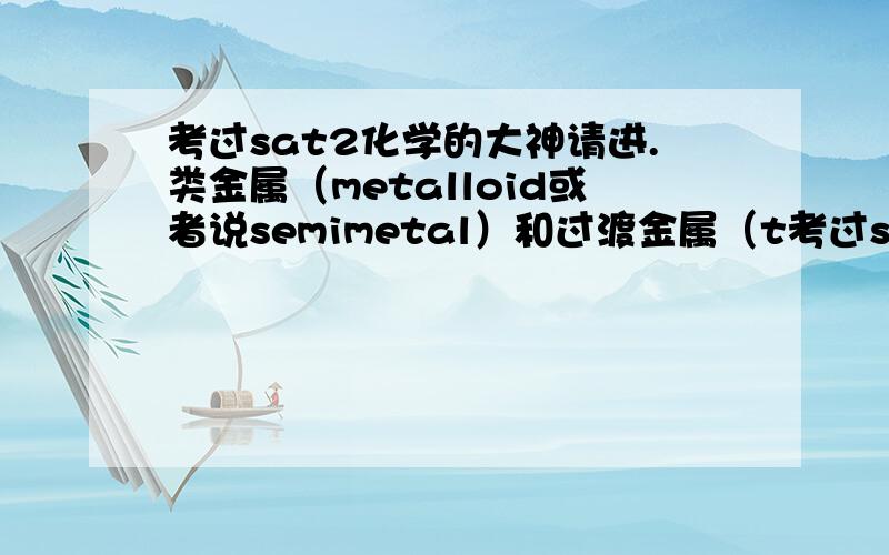 考过sat2化学的大神请进.类金属（metalloid或者说semimetal）和过渡金属（t考过sat2化学的大神请进.类金属（metalloid或者说semimetal）和过渡金属（transitional metal）,有什么区别?过渡金属和金属又有