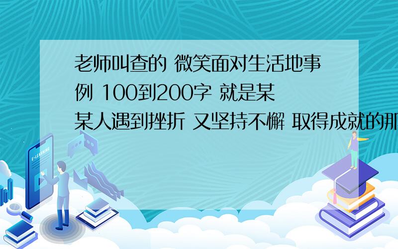 老师叫查的 微笑面对生活地事例 100到200字 就是某某人遇到挫折 又坚持不懈 取得成就的那样的 谢