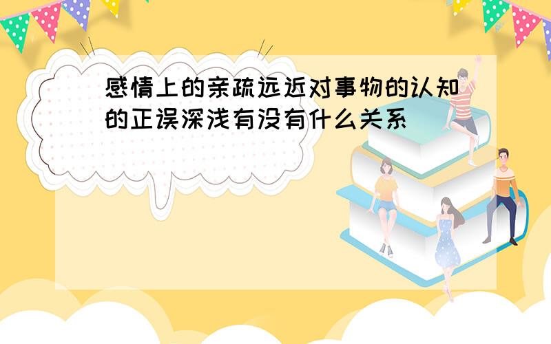 感情上的亲疏远近对事物的认知的正误深浅有没有什么关系