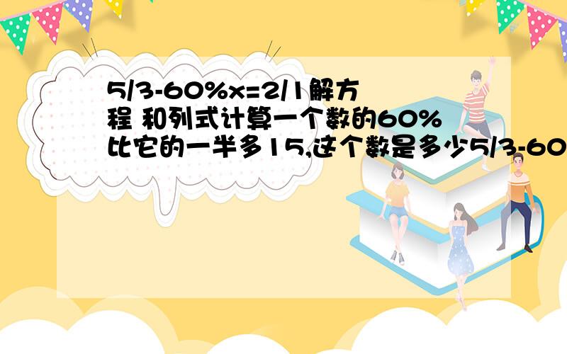 5/3-60%x=2/1解方程 和列式计算一个数的60%比它的一半多15,这个数是多少5/3-60%x=2/1解方程,列式计算一个数的60%比它的一半多15,这个数是多少