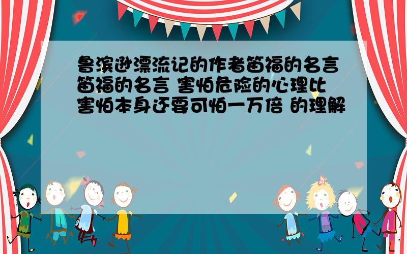 鲁滨逊漂流记的作者笛福的名言笛福的名言 害怕危险的心理比害怕本身还要可怕一万倍 的理解