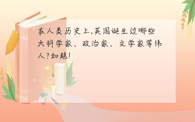 在人类历史上,英国诞生过哪些大科学家、政治家、文学家等伟人?如题!