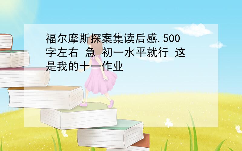 福尔摩斯探案集读后感.500字左右 急 初一水平就行 这是我的十一作业