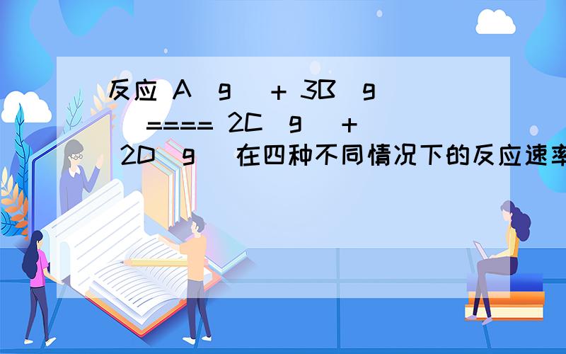 反应 A(g) + 3B(g) ==== 2C(g) + 2D(g) 在四种不同情况下的反应速率分别如下,其中反应速率最大的是 ( )A.v(A) = 0.15 mol·L-1·min-1B.v(B) = 0.6 mol·L-1·min-1C.v(C) = 0.4 mol·L-1·min-1D.v(D) = 0.5 mol·L-1·min-1为什么要