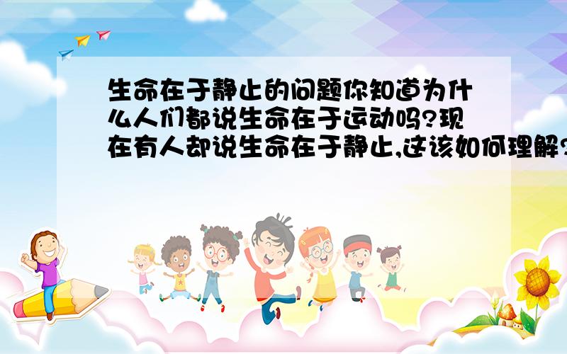 生命在于静止的问题你知道为什么人们都说生命在于运动吗?现在有人却说生命在于静止,这该如何理解?