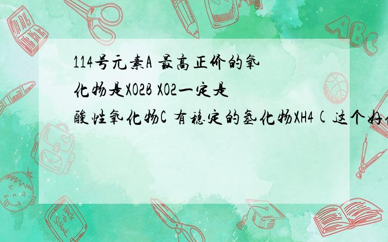 114号元素A 最高正价的氧化物是XO2B XO2一定是酸性氧化物C 有稳定的氢化物XH4(这个好像不对 +2价稳定吧?)