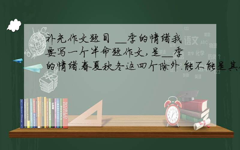 补充作文题目 ＿＿季的情绪我要写一个半命题作文,是＿＿季的情绪.春夏秋冬这四个除外.能不能是其他什么季.