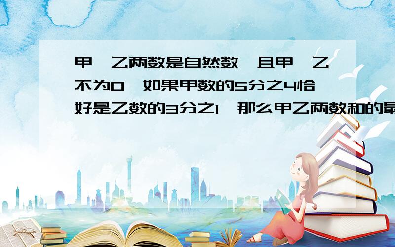 甲、乙两数是自然数,且甲、乙不为0,如果甲数的5分之4恰好是乙数的3分之1,那么甲乙两数和的最小值是多少