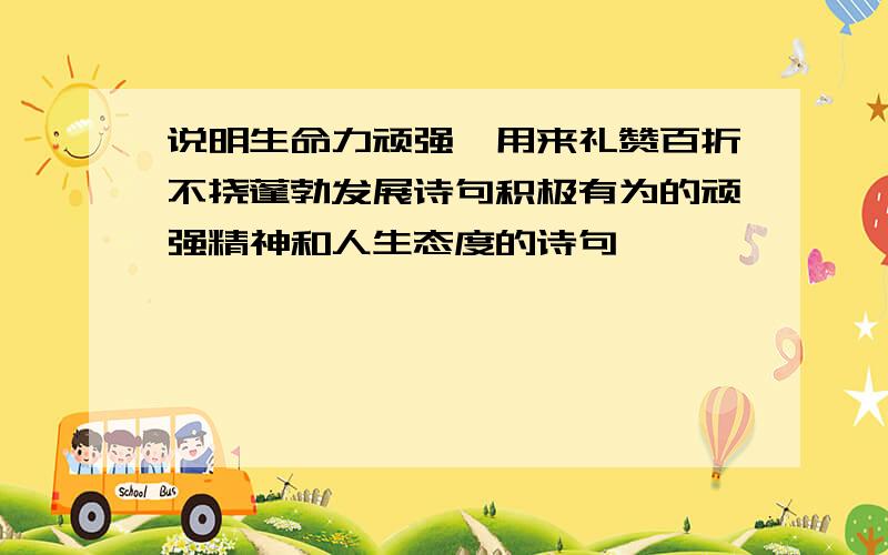 说明生命力顽强,用来礼赞百折不挠蓬勃发展诗句积极有为的顽强精神和人生态度的诗句