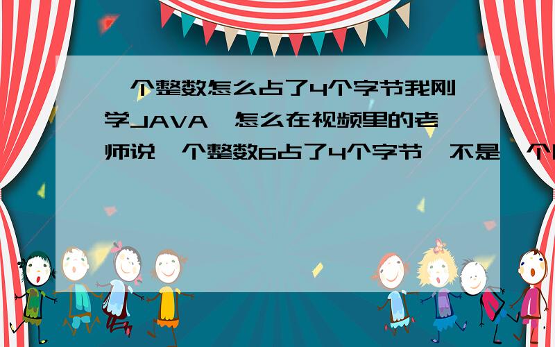 一个整数怎么占了4个字节我刚学JAVA,怎么在视频里的老师说一个整数6占了4个字节,不是一个阿拉伯数字只占一个字节吗?