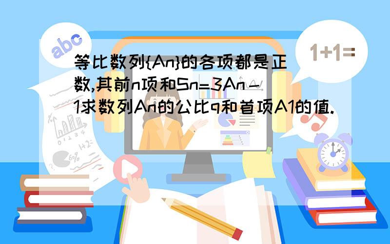 等比数列{An}的各项都是正数,其前n项和Sn=3An－1求数列An的公比q和首项A1的值.