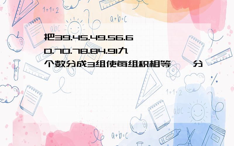 把39.45.49.56.60.70.78.84.91九个数分成3组使每组积相等,咋分