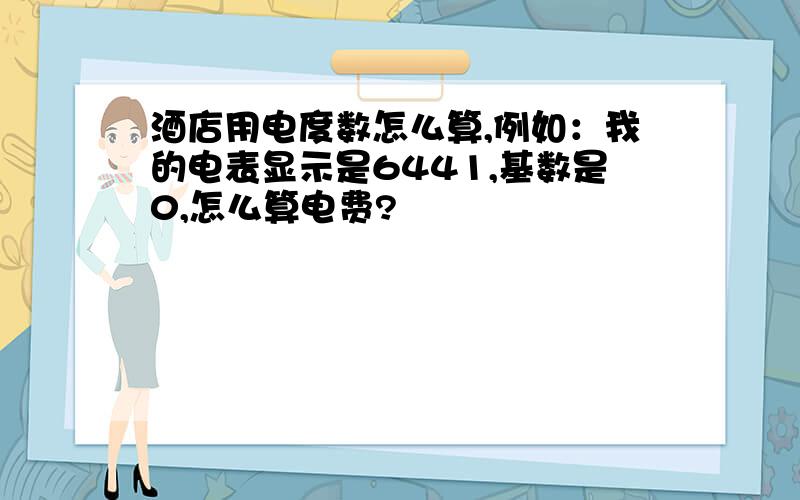 酒店用电度数怎么算,例如：我的电表显示是6441,基数是0,怎么算电费?