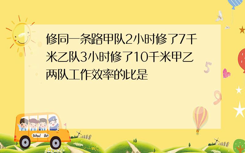 修同一条路甲队2小时修了7千米乙队3小时修了10千米甲乙两队工作效率的比是