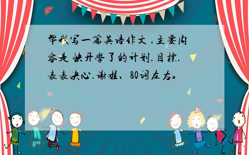 帮我写一篇英语作文 ,主要内容是 快开学了的计划.目标.表表决心.谢啦、80词左右。