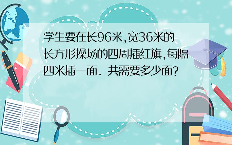 学生要在长96米,宽36米的长方形操场的四周插红旗,每隔四米插一面．共需要多少面?