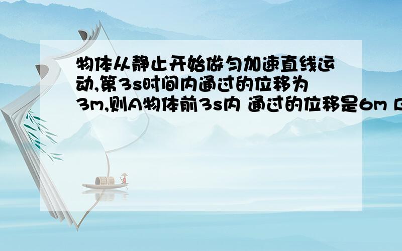 物体从静止开始做匀加速直线运动,第3s时间内通过的位移为3m,则A物体前3s内 通过的位移是6m B物体第3s末的速度为3.6m/s C物体前3s内平均速度为2m/s D物体第3s内的平均速度为3m/s .