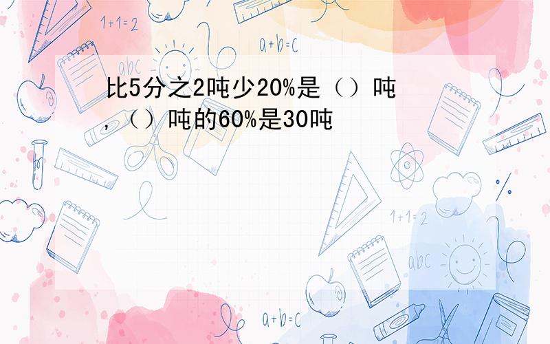 比5分之2吨少20%是（）吨,（）吨的60%是30吨