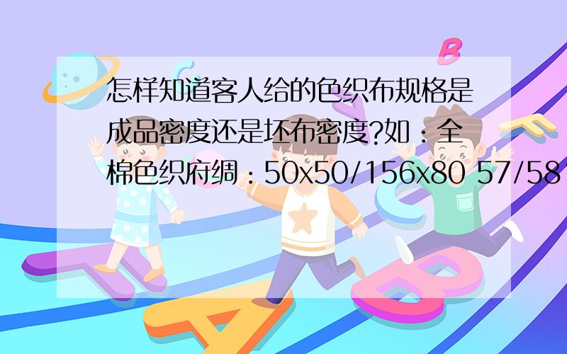 怎样知道客人给的色织布规格是成品密度还是坯布密度?如：全棉色织府绸：50x50/156x80 57/58