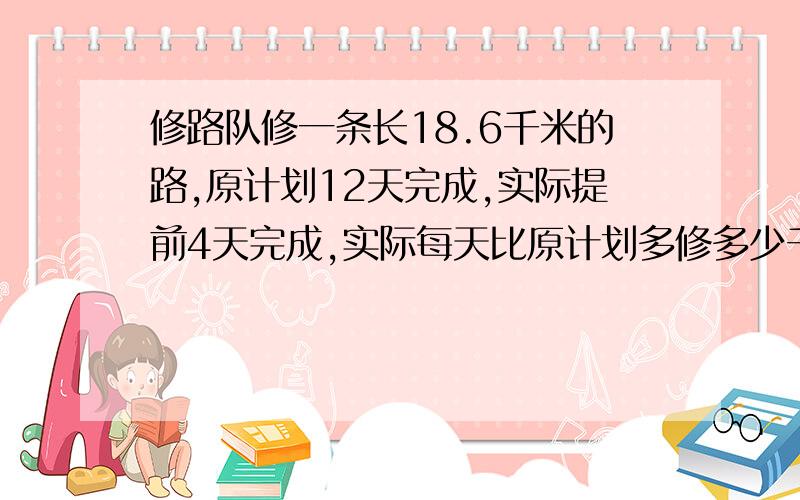 修路队修一条长18.6千米的路,原计划12天完成,实际提前4天完成,实际每天比原计划多修多少千米?这个问题怎么列方程啊?