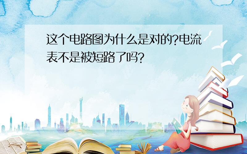 这个电路图为什么是对的?电流表不是被短路了吗?