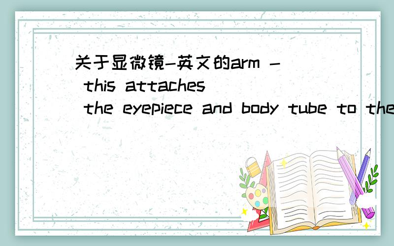 关于显微镜-英文的arm - this attaches the eyepiece and body tube to the base.base - this supports the microscope.body tube - the tube that supports the eyepiece.coarse focus adjustment - a knob that makes large adjustments to the focus.diaphra