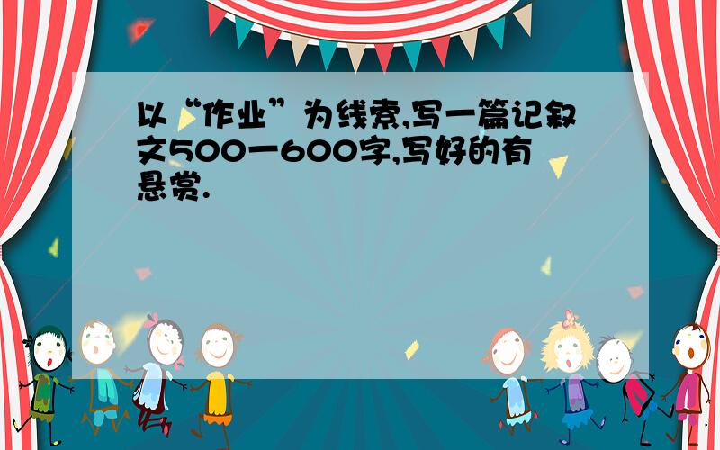 以“作业”为线索,写一篇记叙文500一600字,写好的有悬赏.