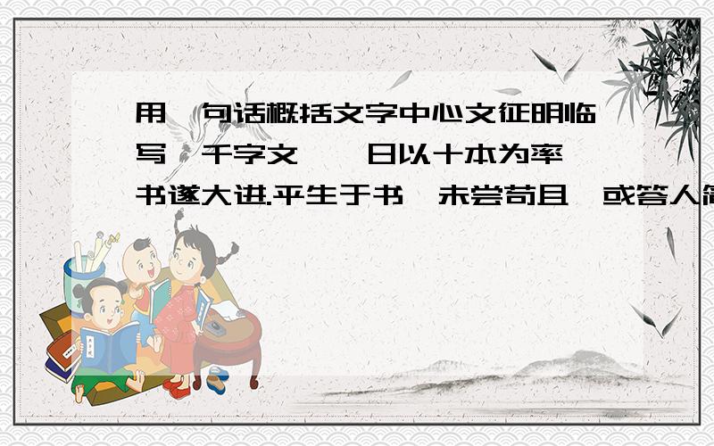 用一句话概括文字中心文征明临写《千字文》,日以十本为率,书遂大进.平生于书,未尝苟且,或答人简札,少不当意,必再三易之不厌,故愈老而愈益精妙.