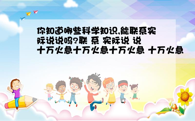 你知道哪些科学知识,能联系实际说说吗?联 系 实际说 说十万火急十万火急十万火急 十万火急